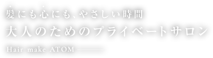 髪にも心にも、やさしい時間大人のためのプライベートサロン Hair make ATOM