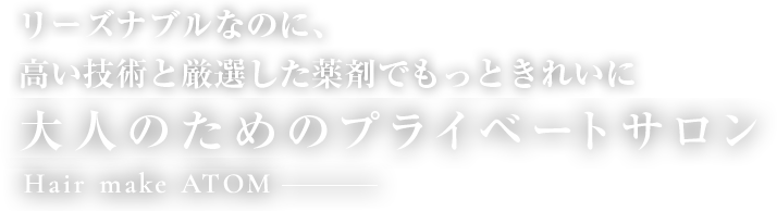 リーズナブルなのに、高い技術と厳選した薬剤でもっときれいに大人のためのプライベートサロン Hair make ATOM